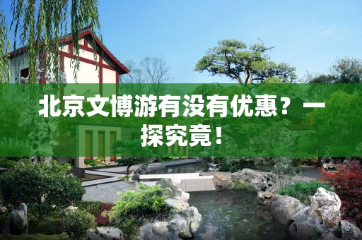 北京文博游有没有优惠？一探究竟！