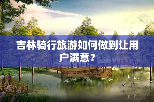 吉林骑行旅游如何做到让用户满意？