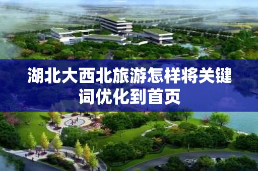 湖北大西北旅游怎样将关键词优化到首页