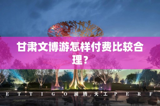 甘肃文博游怎样付费比较合理？