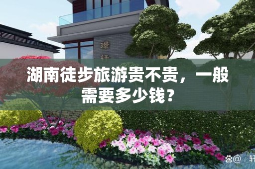 湖南徒步旅游贵不贵，一般需要多少钱？