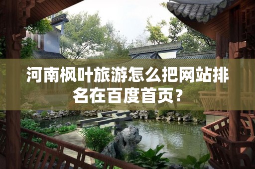 河南枫叶旅游怎么把网站排名在百度首页？