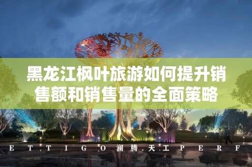 黑龙江枫叶旅游如何提升销售额和销售量的全面策略