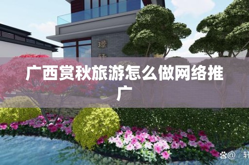 广西赏秋旅游怎么做网络推广