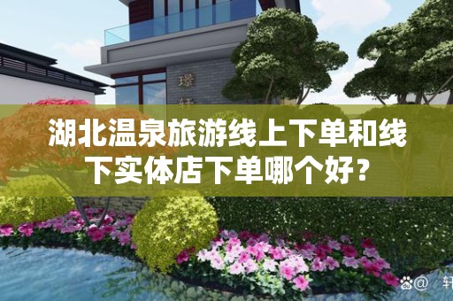 湖北温泉旅游线上下单和线下实体店下单哪个好？
