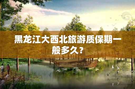 黑龙江大西北旅游质保期一般多久？