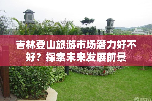 吉林登山旅游市场潜力好不好？探索未来发展前景