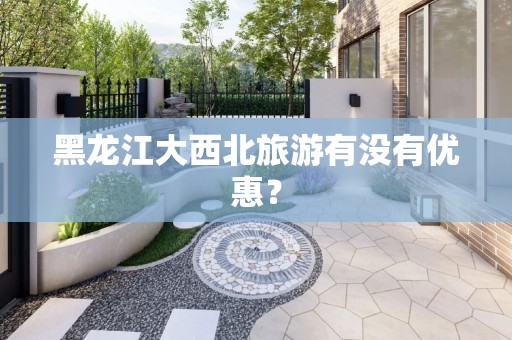黑龙江大西北旅游有没有优惠？