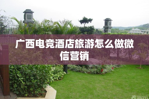 广西电竞酒店旅游怎么做微信营销