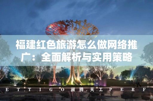 福建红色旅游怎么做网络推广：全面解析与实用策略