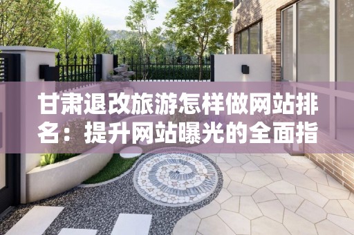 甘肃退改旅游怎样做网站排名：提升网站曝光的全面指南