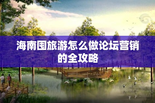 海南囤旅游怎么做论坛营销的全攻略