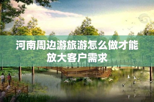河南周边游旅游怎么做才能放大客户需求