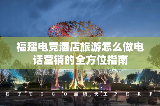 福建电竞酒店旅游怎么做电话营销的全方位指南