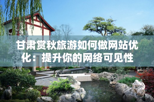 甘肃赏秋旅游如何做网站优化：提升你的网络可见性