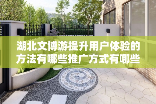 湖北文博游提升用户体验的方法有哪些推广方式有哪些