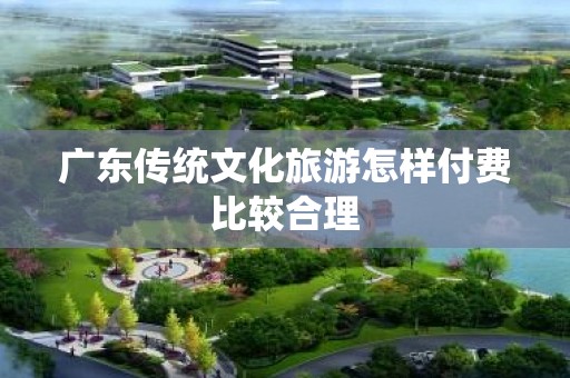 广东传统文化旅游怎样付费比较合理