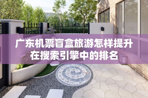广东机票盲盒旅游怎样提升在搜索引擎中的排名