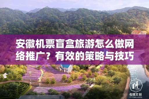 安徽机票盲盒旅游怎么做网络推广？有效的策略与技巧