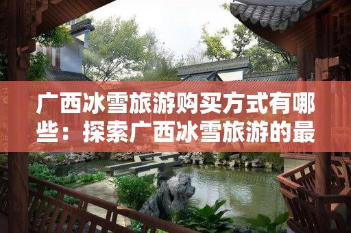 广西冰雪旅游购买方式有哪些：探索广西冰雪旅游的最佳购买渠道和技巧