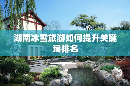 湖南冰雪旅游如何提升关键词排名