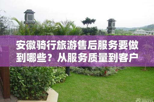 安徽骑行旅游售后服务要做到哪些？从服务质量到客户满意的全方位分析