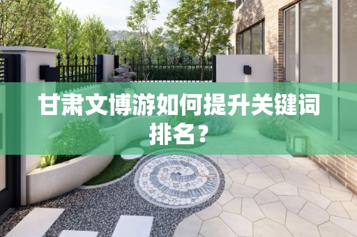 甘肃文博游如何提升关键词排名？