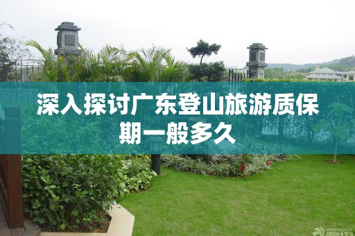 深入探讨广东登山旅游质保期一般多久