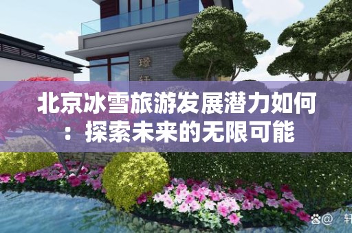 北京冰雪旅游发展潜力如何：探索未来的无限可能