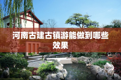 河南古建古镇游能做到哪些效果