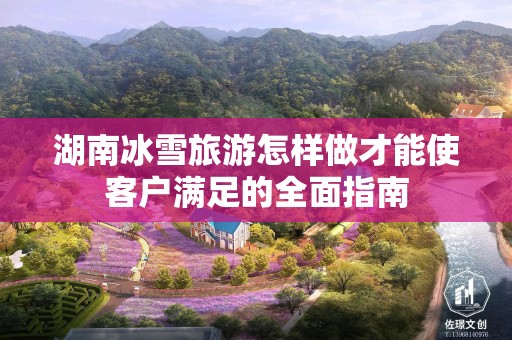 湖南冰雪旅游怎样做才能使客户满足的全面指南