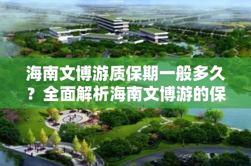 海南文博游质保期一般多久？全面解析海南文博游的保障政策