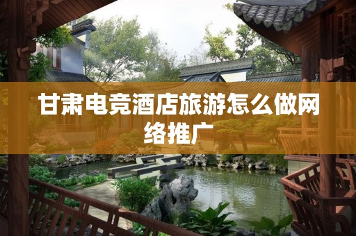 甘肃电竞酒店旅游怎么做网络推广