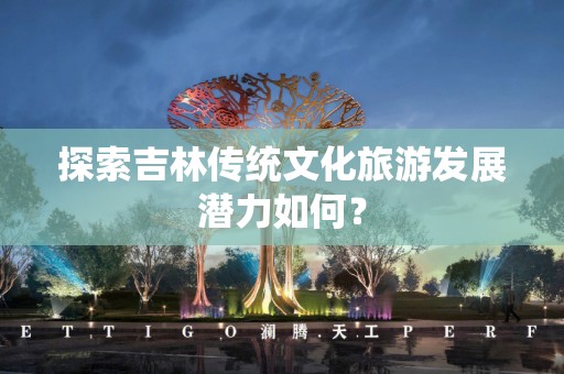 探索吉林传统文化旅游发展潜力如何？