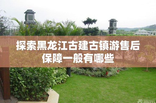 探索黑龙江古建古镇游售后保障一般有哪些