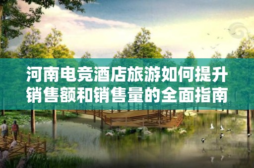河南电竞酒店旅游如何提升销售额和销售量的全面指南