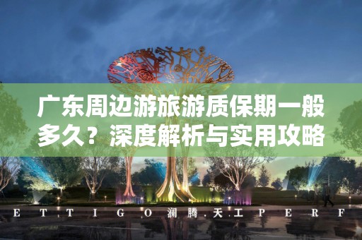 广东周边游旅游质保期一般多久？深度解析与实用攻略