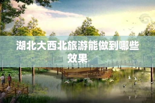 湖北大西北旅游能做到哪些效果