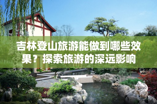 吉林登山旅游能做到哪些效果？探索旅游的深远影响