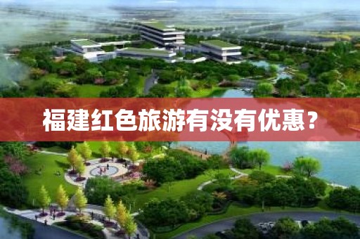 福建红色旅游有没有优惠？