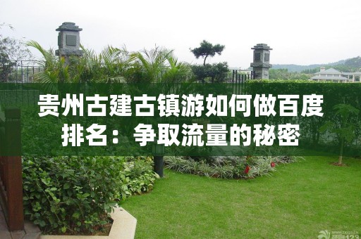 贵州古建古镇游如何做百度排名：争取流量的秘密