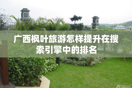 广西枫叶旅游怎样提升在搜索引擎中的排名