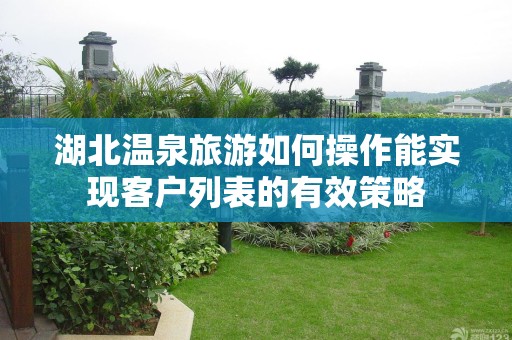 湖北温泉旅游如何操作能实现客户列表的有效策略
