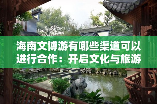 海南文博游有哪些渠道可以进行合作：开启文化与旅游的共赢之旅
