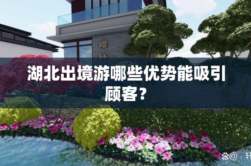 湖北出境游哪些优势能吸引顾客？