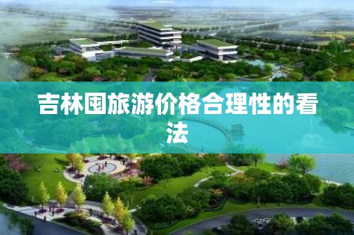 吉林囤旅游价格合理性的看法