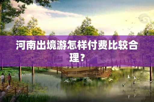 河南出境游怎样付费比较合理？