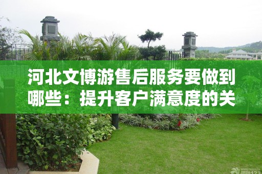 河北文博游售后服务要做到哪些：提升客户满意度的关键策略