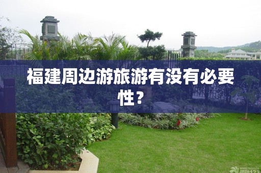 福建周边游旅游有没有必要性？