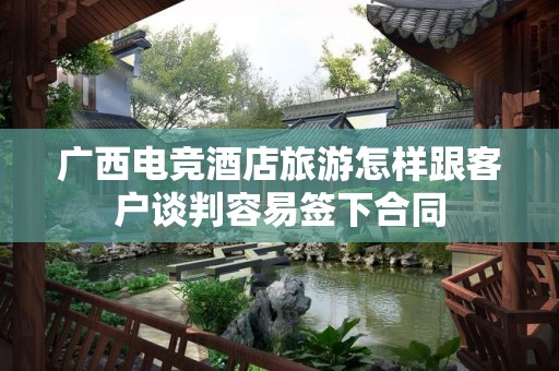 广西电竞酒店旅游怎样跟客户谈判容易签下合同